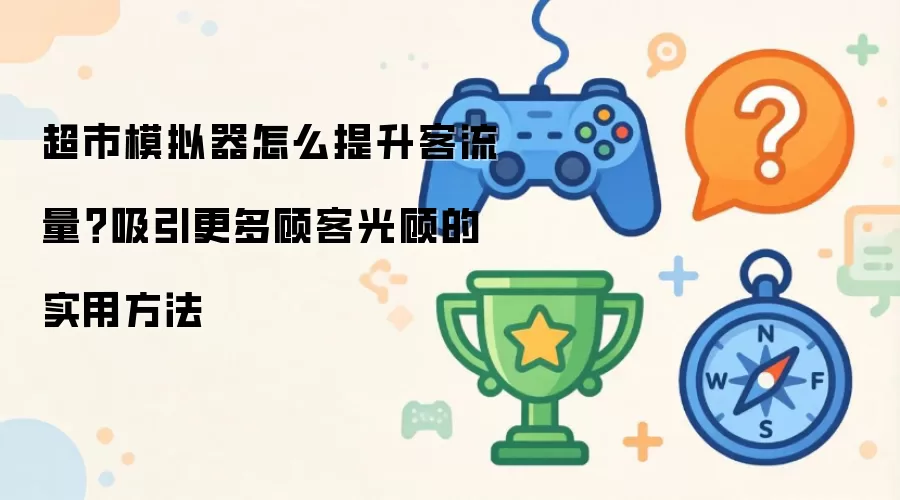 超市模拟器怎么提升客流量?吸引更多顾客光顾的实用方法
