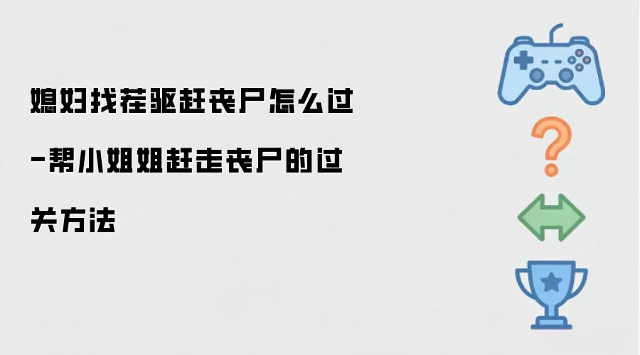媳妇找茬驱赶丧尸怎么过-帮小姐姐赶走丧尸的过关方法