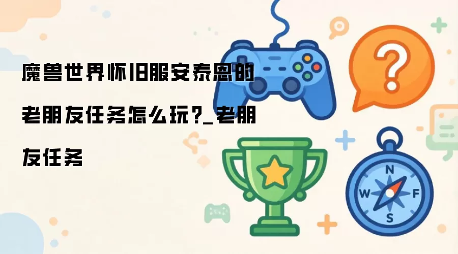 魔兽世界怀旧服安泰恩的老朋友任务怎么玩?_老朋友任务