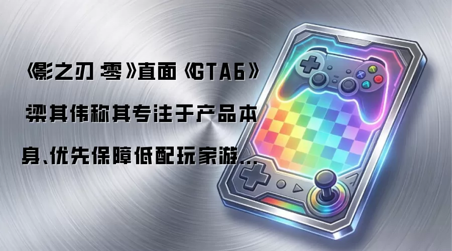 《影之刃:零》直面《GTA6》:梁其伟称其专注于产品本身、优先保障低配玩家游戏体验
