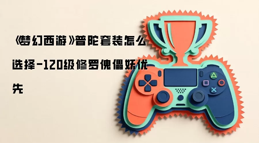 《梦幻西游》普陀套装怎么选择-120级修罗傀儡妖优先