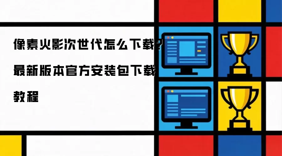 像素火影次世代怎么下载？最新版本官方安装包下载教程