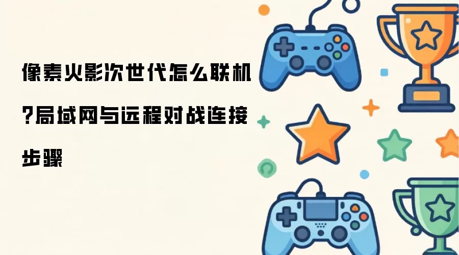 像素火影次世代怎么联机？局域网与远程对战连接步骤