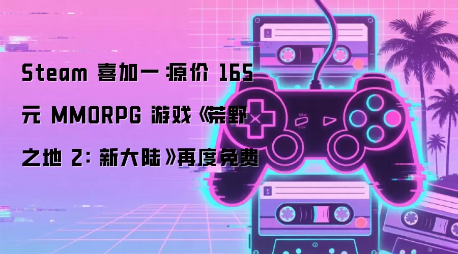Steam 喜加一：原价 165 元 MMORPG 游戏《荒野之地 2: 新大陆》再度免费