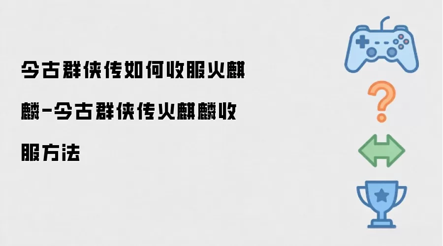 今古群侠传如何收服火麒麟-今古群侠传火麒麟收服方法