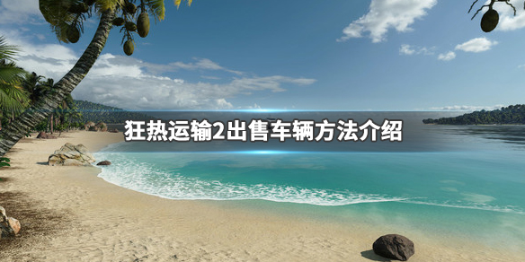 疯狂运输2怎么出售车辆 车辆出售方法介绍