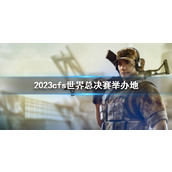 《CF》2023cfs世界总决赛举办地介绍