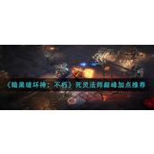 暗黑破坏神不朽死灵法师怎么加点-暗黑破坏神不朽死灵法师巅峰加点攻略