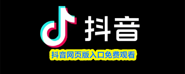 抖音网页版免费观看入口-抖音官网免费畅看通道
