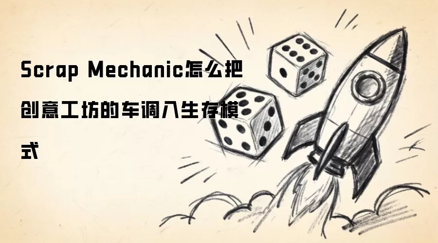 Scrap Mechanic如何将创意工坊的车辆导入生存模式